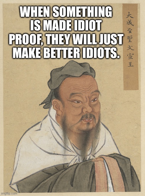 True | WHEN SOMETHING IS MADE IDIOT PROOF, THEY WILL JUST MAKE BETTER IDIOTS. | image tagged in confuscius,idiots,nope,we're all doomed,proverb | made w/ Imgflip meme maker