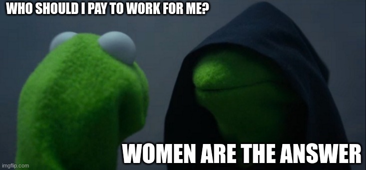 Evil Kermit | WHO SHOULD I PAY TO WORK FOR ME? WOMEN ARE THE ANSWER | image tagged in memes,evil kermit | made w/ Imgflip meme maker
