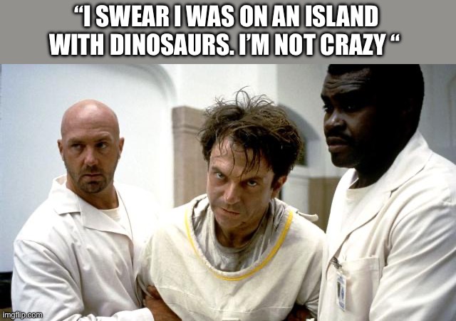 “I SWEAR I WAS ON AN ISLAND WITH DINOSAURS. I’M NOT CRAZY “ | image tagged in jurassic park,memes poop jurassic park,jurassic world,jurassic park t rex | made w/ Imgflip meme maker