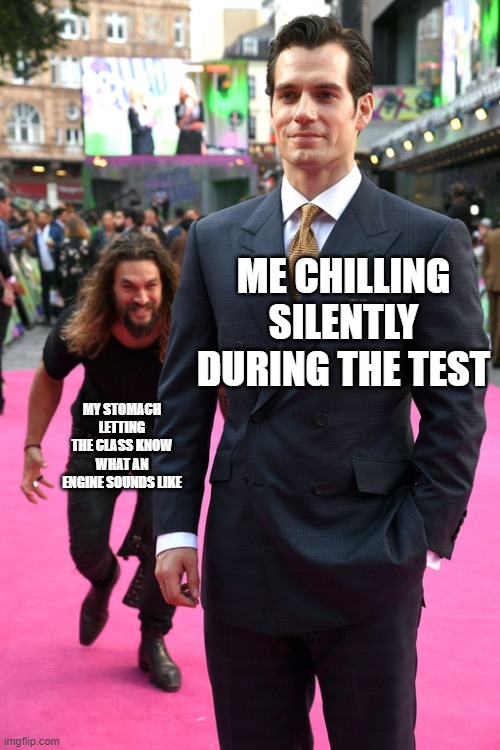 the shame is unbearable | ME CHILLING SILENTLY DURING THE TEST; MY STOMACH LETTING THE CLASS KNOW WHAT AN ENGINE SOUNDS LIKE | image tagged in jason momoa henry cavill meme | made w/ Imgflip meme maker