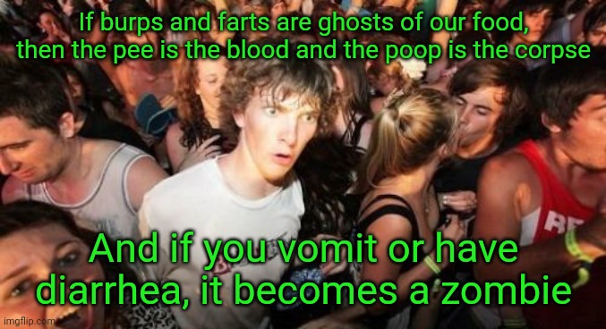 If you can think of others, let me know in the comments | If burps and farts are ghosts of our food, then the pee is the blood and the poop is the corpse; And if you vomit or have diarrhea, it becomes a zombie | image tagged in memes,sudden clarity clarence,food,waste,undead,morbid | made w/ Imgflip meme maker