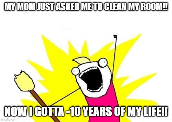 oh no | MY MOM JUST ASKED ME TO CLEAN MY ROOM!! NOW I GOTTA -10 YEARS OF MY LIFE!! | image tagged in memes,x all the y | made w/ Imgflip meme maker