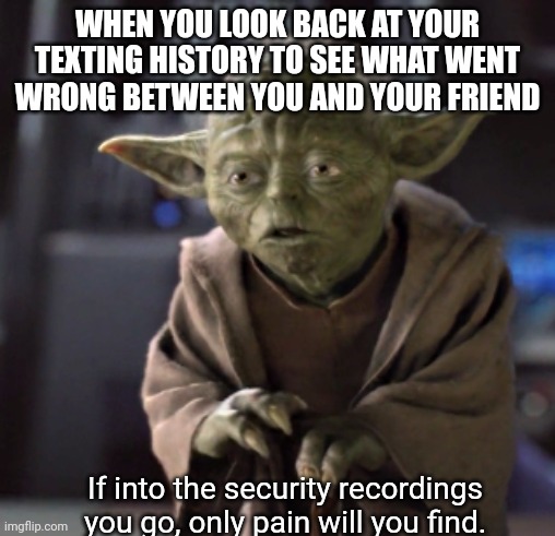 Title | WHEN YOU LOOK BACK AT YOUR TEXTING HISTORY TO SEE WHAT WENT WRONG BETWEEN YOU AND YOUR FRIEND; If into the security recordings you go, only pain will you find. | image tagged in yoda | made w/ Imgflip meme maker