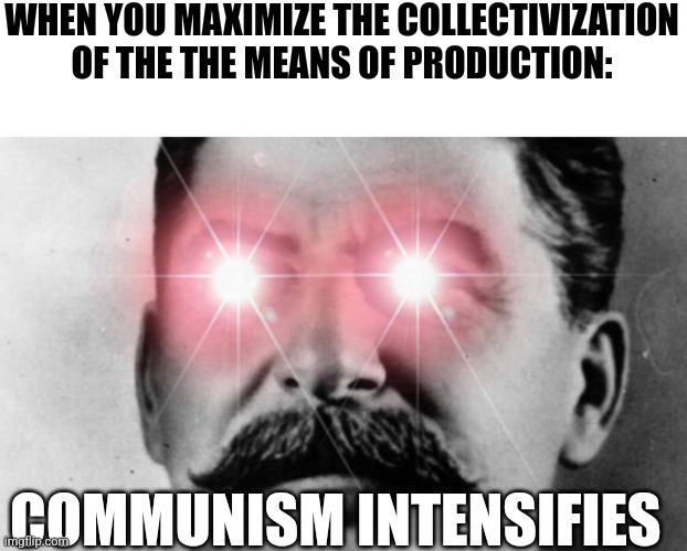 Maximizing the collectivization of the means of production | WHEN YOU MAXIMIZE THE COLLECTIVIZATION OF THE THE MEANS OF PRODUCTION:; COMMUNISM INTENSIFIES | image tagged in communism intensifies,communism,jpfan102504 | made w/ Imgflip meme maker