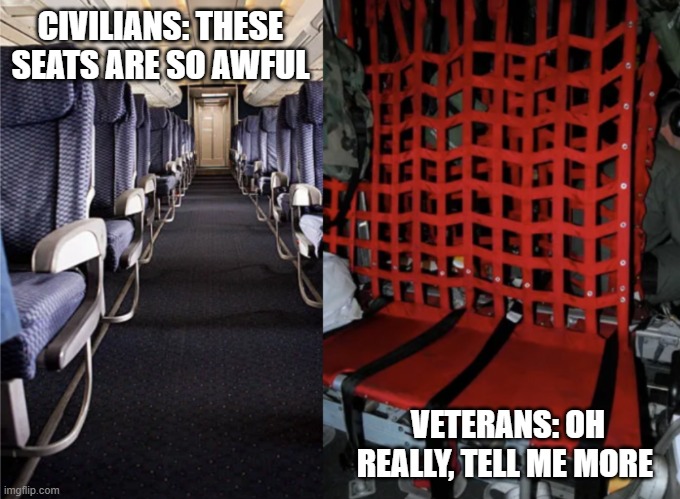 Airline seats suck | CIVILIANS: THESE SEATS ARE SO AWFUL; VETERANS: OH REALLY, TELL ME MORE | image tagged in funny,funny memes,veterans,military,military humor | made w/ Imgflip meme maker