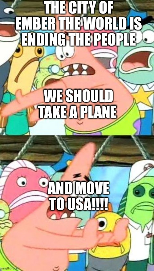 They would want to move | THE CITY OF EMBER THE WORLD IS ENDING THE PEOPLE; WE SHOULD TAKE A PLANE; AND MOVE TO USA!!!! | image tagged in memes,put it somewhere else patrick | made w/ Imgflip meme maker