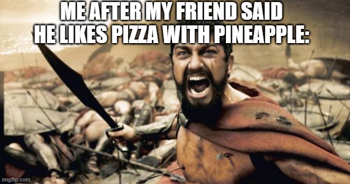 Sparta Leonidas | ME AFTER MY FRIEND SAID HE LIKES PIZZA WITH PINEAPPLE: | image tagged in memes,sparta leonidas | made w/ Imgflip meme maker