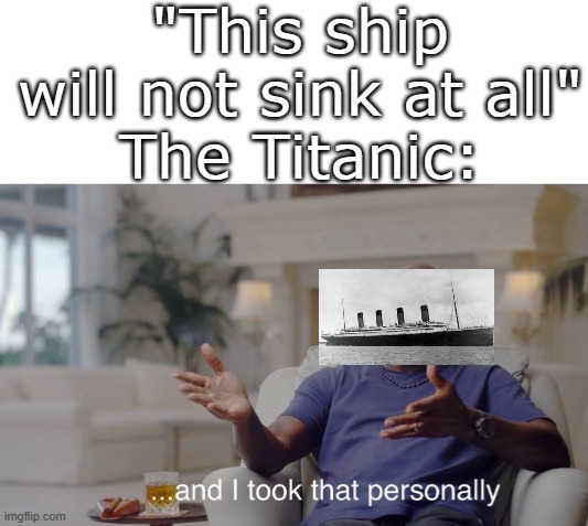 I took that personally | "This ship will not sink at all"
The Titanic: | image tagged in and i took that personally,funny,memes,funny memes,funny meme,relatable | made w/ Imgflip meme maker