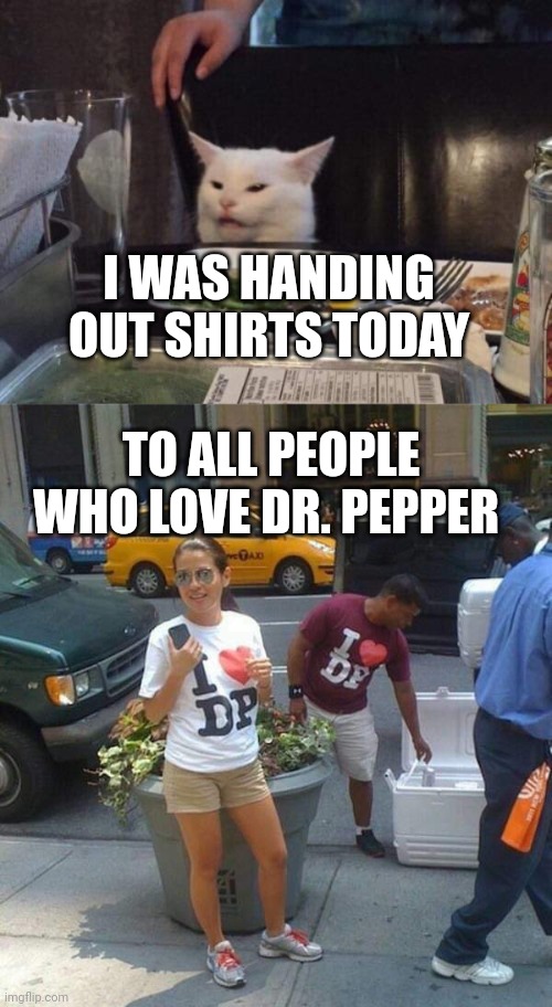 I WAS HANDING OUT SHIRTS TODAY; TO ALL PEOPLE WHO LOVE DR. PEPPER | image tagged in salad cat | made w/ Imgflip meme maker