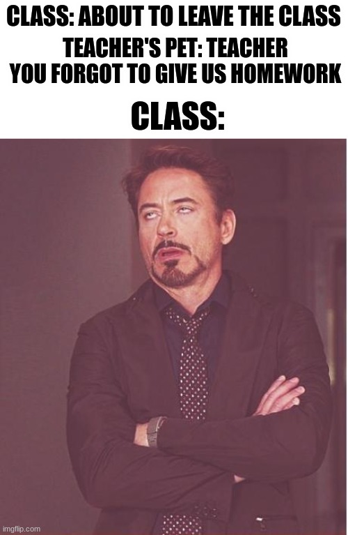 Let's be honest. We hated that kid. | CLASS: ABOUT TO LEAVE THE CLASS; TEACHER'S PET: TEACHER YOU FORGOT TO GIVE US HOMEWORK; CLASS: | image tagged in memes,face you make robert downey jr | made w/ Imgflip meme maker