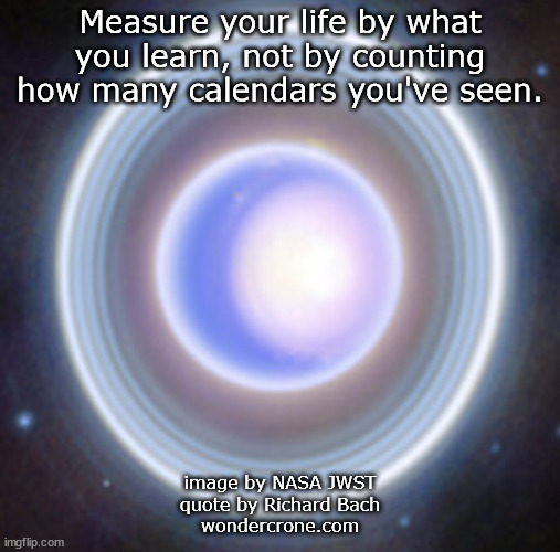 Learn through the ages | Measure your life by what you learn, not by counting how many calendars you've seen. image by NASA JWST
quote by Richard Bach
wondercrone.com | image tagged in nasa,wondercrone,wisewomen,learnforever | made w/ Imgflip meme maker