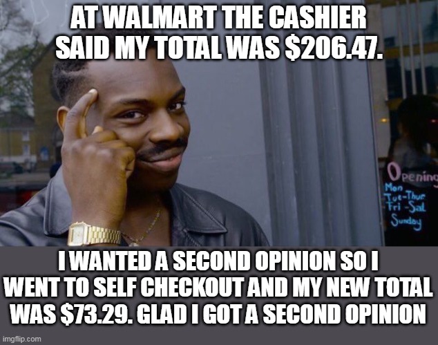 At Walmart the cashier | AT WALMART THE CASHIER SAID MY TOTAL WAS $206.47. I WANTED A SECOND OPINION SO I WENT TO SELF CHECKOUT AND MY NEW TOTAL WAS $73.29. GLAD I GOT A SECOND OPINION | image tagged in memes,roll safe think about it,funny,walmart,self checkout | made w/ Imgflip meme maker