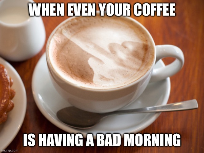 Bad morning coffee | WHEN EVEN YOUR COFFEE; IS HAVING A BAD MORNING | image tagged in cappuccino flipping the bird,coffee,morning,bad morning,breakfast,coffee time | made w/ Imgflip meme maker