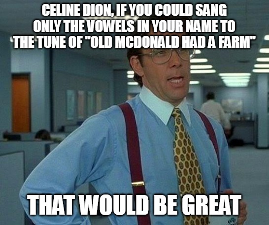That Would Be Great Meme | CELINE DION, IF YOU COULD SANG ONLY THE VOWELS IN YOUR NAME TO THE TUNE OF "OLD MCDONALD HAD A FARM"; THAT WOULD BE GREAT | image tagged in memes,that would be great,meme,funny,celine dion | made w/ Imgflip meme maker
