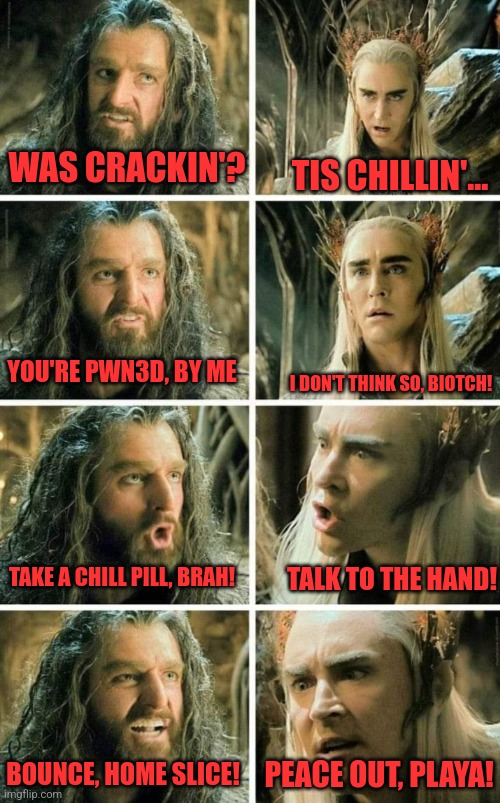 Kings | WAS CRACKIN'? TIS CHILLIN'... I DON'T THINK SO, BIOTCH! YOU'RE PWN3D, BY ME; TAKE A CHILL PILL, BRAH! TALK TO THE HAND! BOUNCE, HOME SLICE! PEACE OUT, PLAYA! | image tagged in lotr,elves,dwarves,battle of 2 kings | made w/ Imgflip meme maker