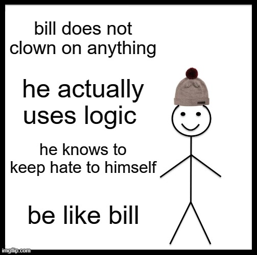 yall may be clowning on skibidi toliet or something like furries but keep the hate to yourself | bill does not clown on anything; he actually uses logic; he knows to keep hate to himself; be like bill | image tagged in memes,be like bill | made w/ Imgflip meme maker