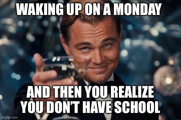 One of the best feelings | WAKING UP ON A MONDAY; AND THEN YOU REALIZE YOU DON’T HAVE SCHOOL | image tagged in memes,leonardo dicaprio cheers | made w/ Imgflip meme maker