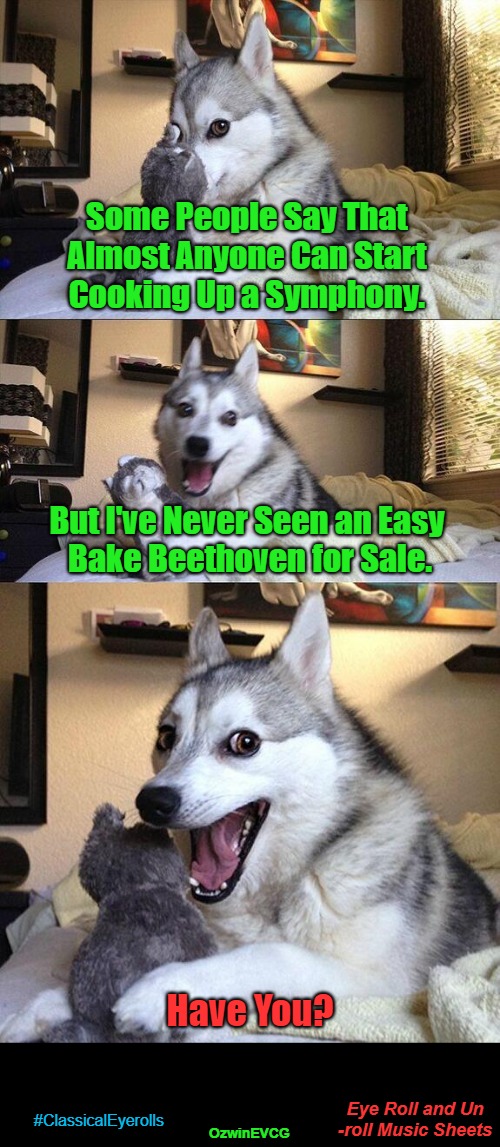 Eye Roll and Unroll Music Sheets | Some People Say That 

Almost Anyone Can Start 

Cooking Up a Symphony. But I've Never Seen an Easy 

Bake Beethoven for Sale. Have You? Eye Roll and Un

-roll Music Sheets; #ClassicalEyerolls; OzwinEVCG | image tagged in bad pun dog,silly,classical music,eyewitness,real talk,classical eyerolls | made w/ Imgflip meme maker