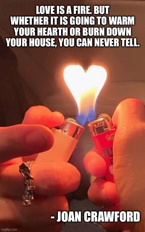Love is a fire | LOVE IS A FIRE. BUT WHETHER IT IS GOING TO WARM YOUR HEARTH OR BURN DOWN YOUR HOUSE, YOU CAN NEVER TELL. - JOAN CRAWFORD | image tagged in coping mechanisms are important to self growth,fire heart,love,romance,relationships,joan crawford | made w/ Imgflip meme maker