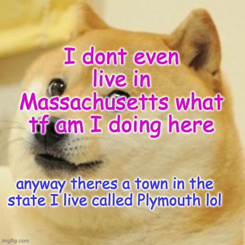 Doge | I dont even live in Massachusetts what tf am I doing here; anyway theres a town in the state I live called Plymouth lol | image tagged in memes,doge | made w/ Imgflip meme maker