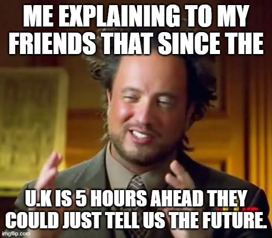 hmm | ME EXPLAINING TO MY FRIENDS THAT SINCE THE; U.K IS 5 HOURS AHEAD THEY COULD JUST TELL US THE FUTURE. | image tagged in memes,ancient aliens | made w/ Imgflip meme maker
