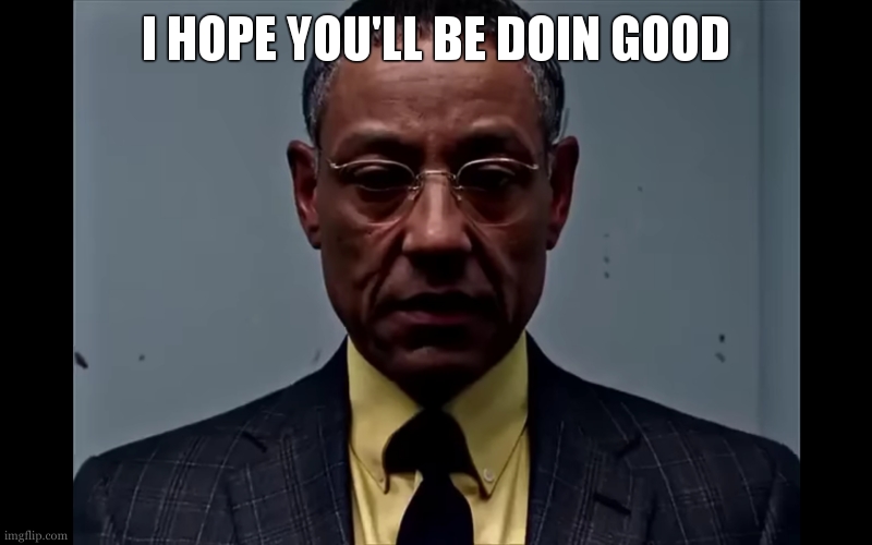 I HOPE YOU'LL BE DOIN GOOD | image tagged in gus fring flashback | made w/ Imgflip meme maker