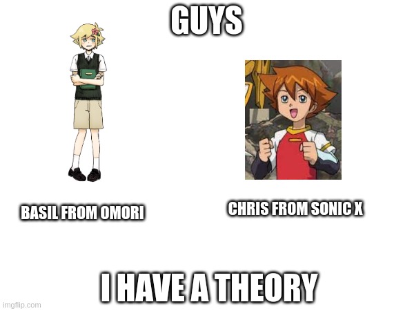 i have taken matpats place | GUYS; CHRIS FROM SONIC X; BASIL FROM OMORI; I HAVE A THEORY | image tagged in omori | made w/ Imgflip meme maker