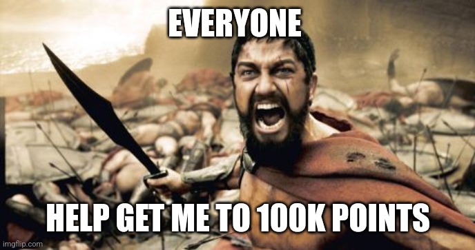 You don't have to, but I appreciate it! | EVERYONE; HELP GET ME TO 100K POINTS | image tagged in memes,sparta leonidas | made w/ Imgflip meme maker