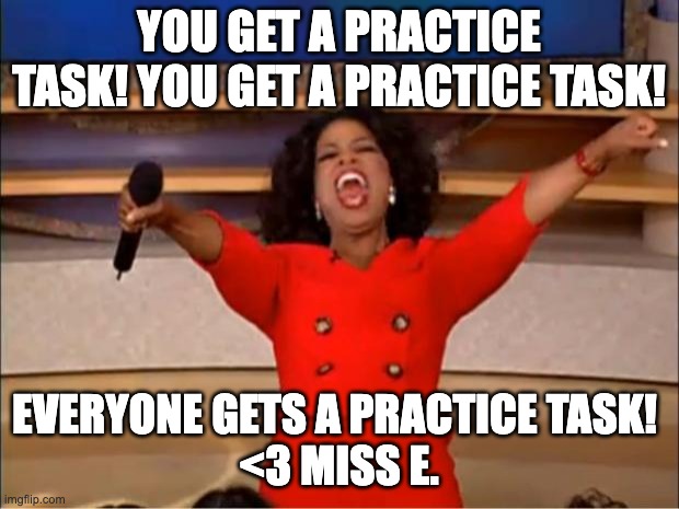 Oprah You Get A | YOU GET A PRACTICE TASK! YOU GET A PRACTICE TASK! EVERYONE GETS A PRACTICE TASK! 

<3 MISS E. | image tagged in memes,oprah you get a | made w/ Imgflip meme maker