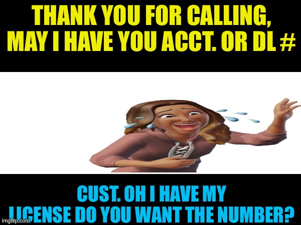 Thank you for calling | THANK YOU FOR CALLING, MAY I HAVE YOU ACCT. OR DL #; CUST. OH I HAVE MY LICENSE DO YOU WANT THE NUMBER? | image tagged in customer service | made w/ Imgflip meme maker