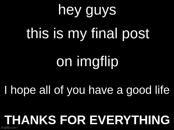 Bye. | hey guys; this is my final post; on imgflip; I hope all of you have a good life; THANKS FOR EVERYTHING | image tagged in goodbye,thank you | made w/ Imgflip meme maker