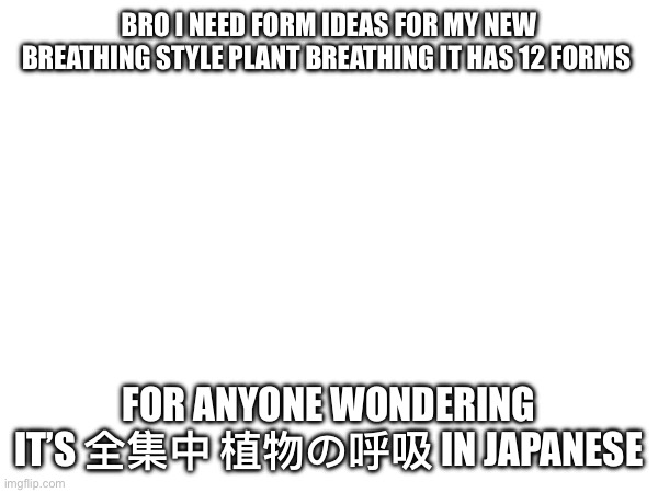 BRO I NEED FORM IDEAS FOR MY NEW BREATHING STYLE PLANT BREATHING IT HAS 12 FORMS; FOR ANYONE WONDERING IT’S 全集中 植物の呼吸 IN JAPANESE | made w/ Imgflip meme maker