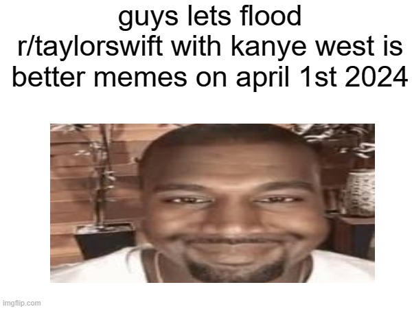 lets prank prank | guys lets flood r/taylorswift with kanye west is better memes on april 1st 2024 | image tagged in kanye west | made w/ Imgflip meme maker