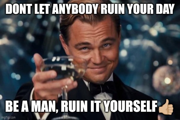 Be a man | DONT LET ANYBODY RUIN YOUR DAY; BE A MAN, RUIN IT YOURSELF👍🏼 | image tagged in memes,leonardo dicaprio cheers | made w/ Imgflip meme maker
