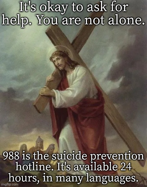 This is an image of someone committing suicide. | It's okay to ask for help. You are not alone. 988 is the suicide prevention
hotline. It's available 24
hours, in many languages. | image tagged in jesus carrying the cross,mel gibson and jesus christ,hopeless,don't do it,reasons to live | made w/ Imgflip meme maker