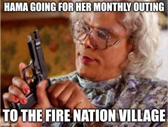 Madea | HAMA GOING FOR HER MONTHLY OUTING; TO THE FIRE NATION VILLAGE | image tagged in madea | made w/ Imgflip meme maker