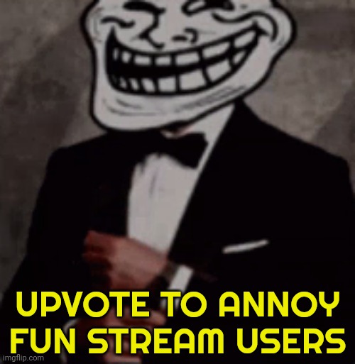 Yes | UPVOTE TO ANNOY FUN STREAM USERS | image tagged in we do a little trolling,funny,memes,fun stream,troll,msmg | made w/ Imgflip meme maker