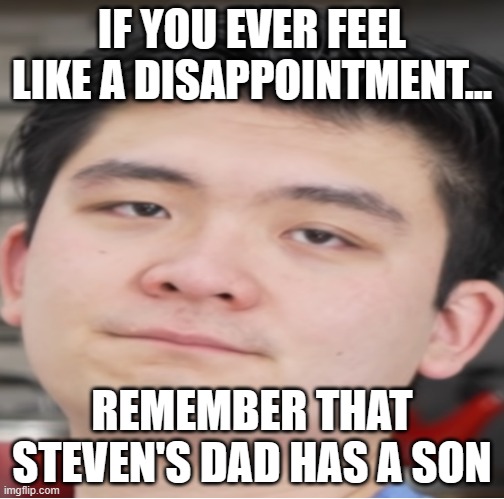 If you do feel like a disappointment, get your act/life together. | IF YOU EVER FEEL LIKE A DISAPPOINTMENT... REMEMBER THAT STEVEN'S DAD HAS A SON | image tagged in steven he bruh,disappointment,funny,memes,steven he,sonicbjd | made w/ Imgflip meme maker