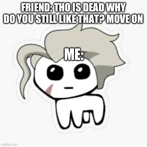 My crazy head won’t accept defeat to the haters | FRIEND: THO IS DEAD WHY DO YOU STILL LIKE THAT? MOVE ON; ME: | made w/ Imgflip meme maker
