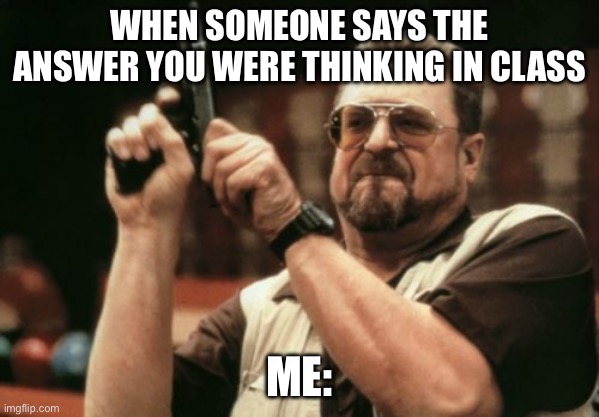 Am I The Only One Around Here | WHEN SOMEONE SAYS THE ANSWER YOU WERE THINKING IN CLASS; ME: | image tagged in memes,am i the only one around here | made w/ Imgflip meme maker