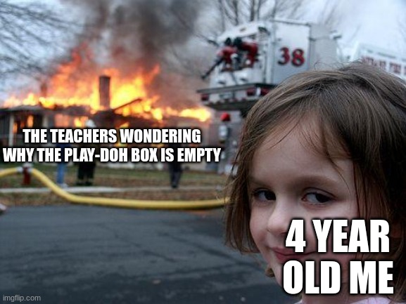 Disaster in kindergarten | THE TEACHERS WONDERING WHY THE PLAY-DOH BOX IS EMPTY; 4 YEAR OLD ME | image tagged in memes,disaster girl,lol | made w/ Imgflip meme maker