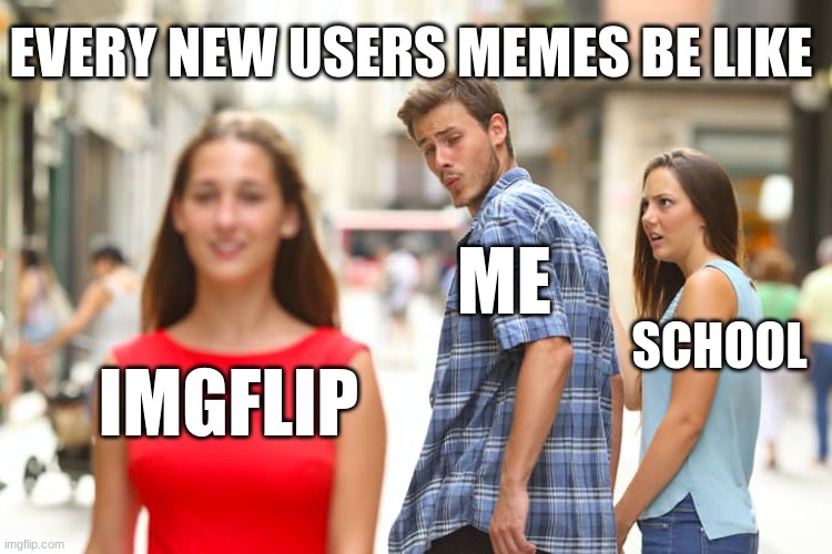 Y for relatable | EVERY NEW USERS MEMES BE LIKE; ME; SCHOOL; IMGFLIP | image tagged in memes,distracted boyfriend | made w/ Imgflip meme maker
