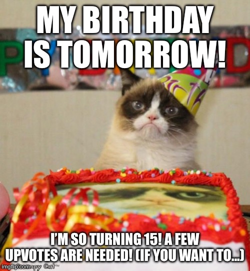 I’m turning 15 tomorrow! | MY BIRTHDAY IS TOMORROW! I’M SO TURNING 15! A FEW UPVOTES ARE NEEDED! (IF YOU WANT TO…) | image tagged in memes,grumpy cat birthday,grumpy cat,happy birthday | made w/ Imgflip meme maker