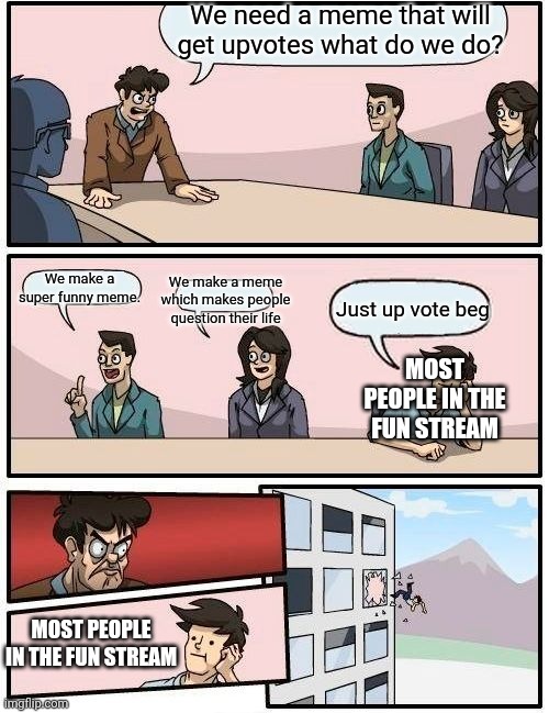 Come on guy's really? | We need a meme that will get upvotes what do we do? We make a super funny meme. We make a meme which makes people question their life; Just up vote beg; MOST PEOPLE IN THE FUN STREAM; MOST PEOPLE IN THE FUN STREAM | image tagged in memes,boardroom meeting suggestion,funny,upvote beggars,meanwhile on imgflip | made w/ Imgflip meme maker