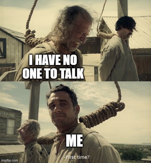 First time? | I HAVE NO ONE TO TALK; ME | image tagged in first time | made w/ Imgflip meme maker