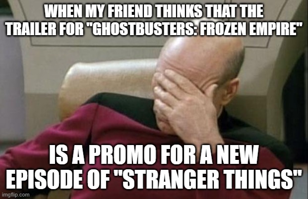 Care to guess where that idea came to mind? | WHEN MY FRIEND THINKS THAT THE TRAILER FOR "GHOSTBUSTERS: FROZEN EMPIRE"; IS A PROMO FOR A NEW EPISODE OF "STRANGER THINGS" | image tagged in memes,captain picard facepalm,ghostbusters,movies,columbia,not a true story | made w/ Imgflip meme maker