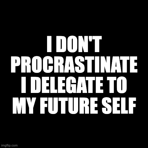 I don't procrastinate I delegate to my future self | I DON'T PROCRASTINATE I DELEGATE TO MY FUTURE SELF | image tagged in work,too funny | made w/ Imgflip meme maker