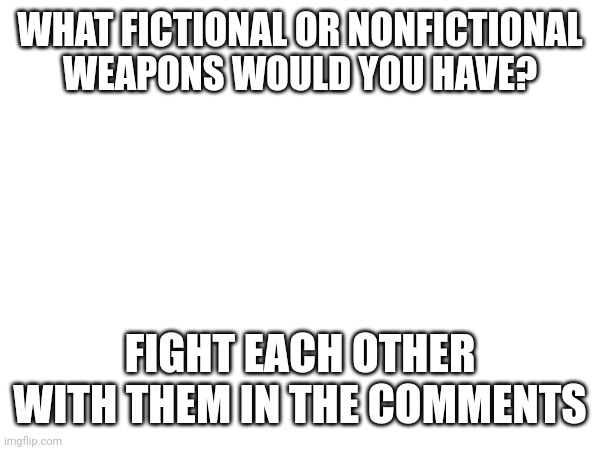 I'd get the pencil from SpongeBob | WHAT FICTIONAL OR NONFICTIONAL WEAPONS WOULD YOU HAVE? FIGHT EACH OTHER WITH THEM IN THE COMMENTS | image tagged in war,weapons,pencil,butthole | made w/ Imgflip meme maker