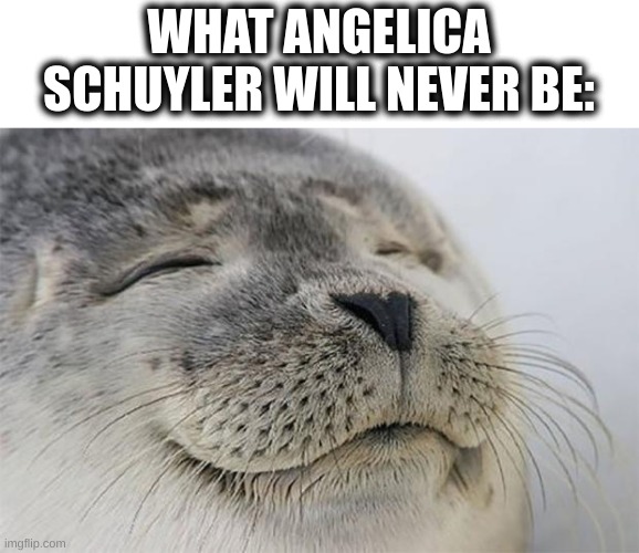satisfied | WHAT ANGELICA SCHUYLER WILL NEVER BE: | image tagged in memes,satisfied seal | made w/ Imgflip meme maker
