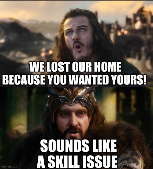Skill issue | WE LOST OUR HOME BECAUSE YOU WANTED YOURS! SOUNDS LIKE A SKILL ISSUE | image tagged in hobbit war,lotr,the hobbit | made w/ Imgflip meme maker